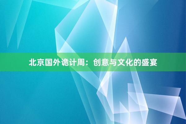北京国外诡计周：创意与文化的盛宴
