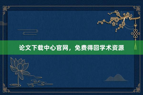 论文下载中心官网，免费得回学术资源