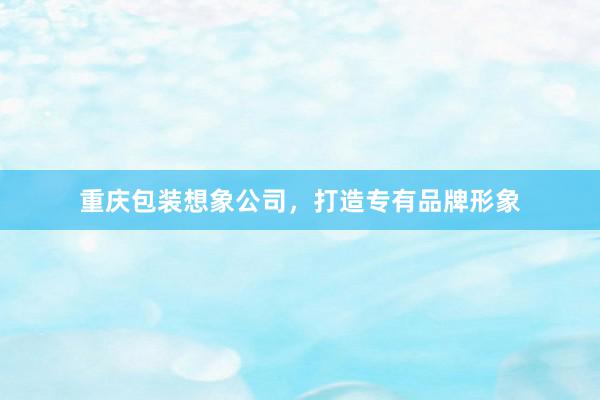 重庆包装想象公司，打造专有品牌形象