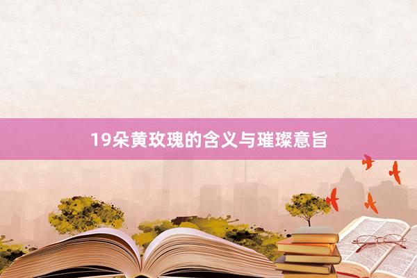 19朵黄玫瑰的含义与璀璨意旨