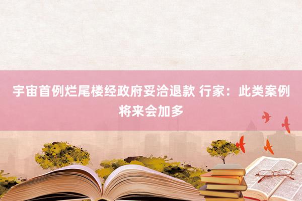 宇宙首例烂尾楼经政府妥洽退款 行家：此类案例将来会加多