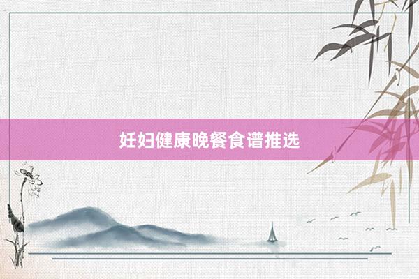 妊妇健康晚餐食谱推选